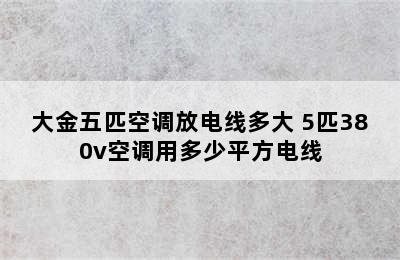 大金五匹空调放电线多大 5匹380v空调用多少平方电线